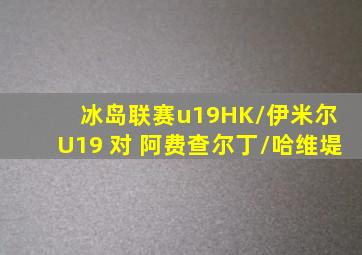 冰岛联赛u19HK/伊米尔 U19 对 阿费查尔丁/哈维堤